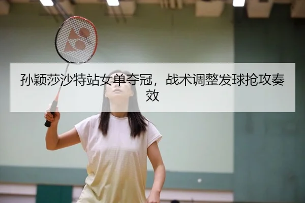 孙颖莎沙特站女单夺冠，战术调整发球抢攻奏效