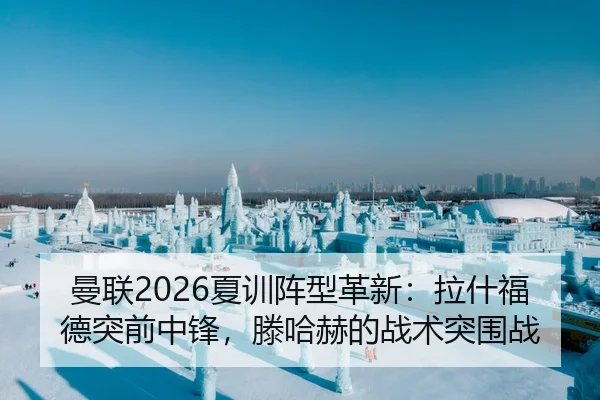 曼联2026夏训阵型革新：拉什福德突前中锋，滕哈赫的战术突围战