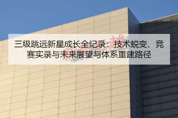三级跳远新星成长全纪录：技术蜕变、竞赛实录与未来展望与体系重建路径
