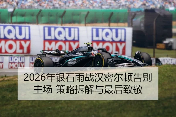 2026年银石雨战汉密尔顿告别主场 策略拆解与最后致敬